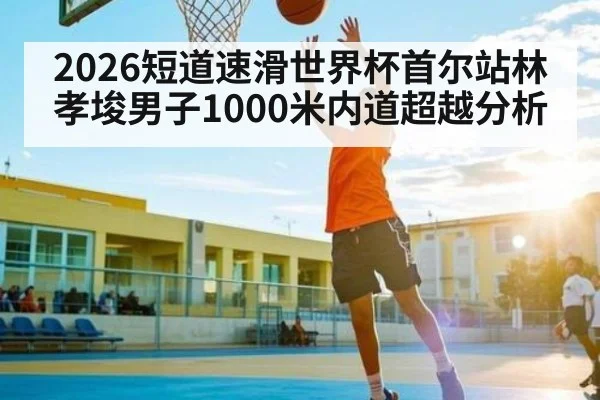 2026短道速滑世界杯首尔站林孝埈男子1000米内道超越分析